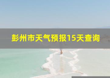 彭州市天气预报15天查询