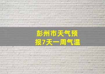 彭州市天气预报7天一周气温