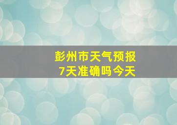 彭州市天气预报7天准确吗今天