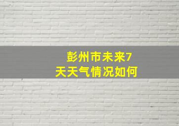 彭州市未来7天天气情况如何