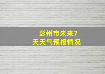 彭州市未来7天天气预报情况