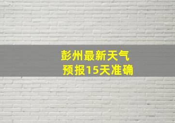 彭州最新天气预报15天准确