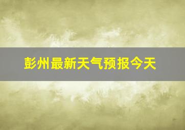 彭州最新天气预报今天