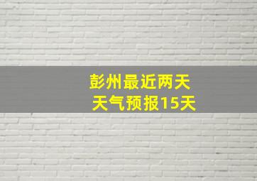 彭州最近两天天气预报15天