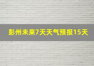 彭州未来7天天气预报15天