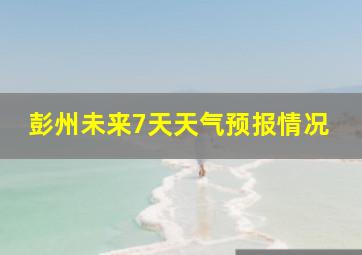 彭州未来7天天气预报情况