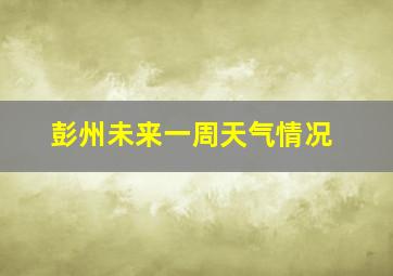 彭州未来一周天气情况