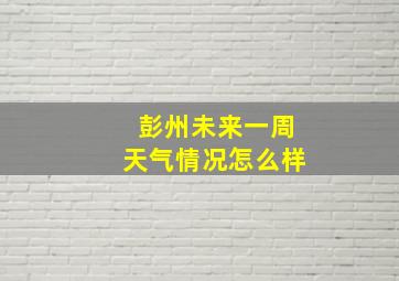 彭州未来一周天气情况怎么样