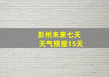 彭州未来七天天气预报15天