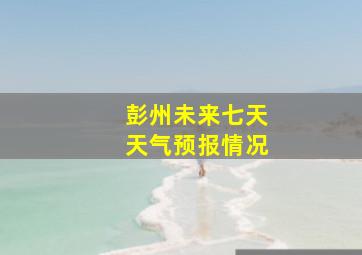 彭州未来七天天气预报情况