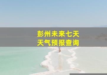 彭州未来七天天气预报查询