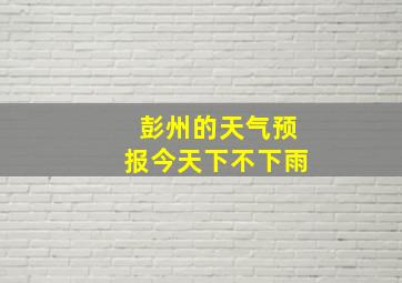 彭州的天气预报今天下不下雨