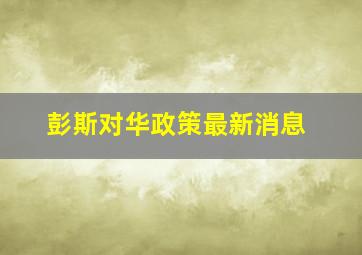 彭斯对华政策最新消息