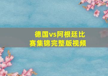 德国vs阿根廷比赛集锦完整版视频