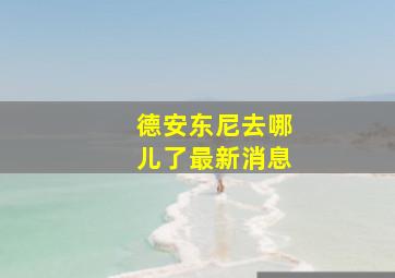 德安东尼去哪儿了最新消息