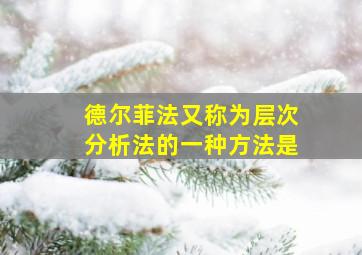 德尔菲法又称为层次分析法的一种方法是