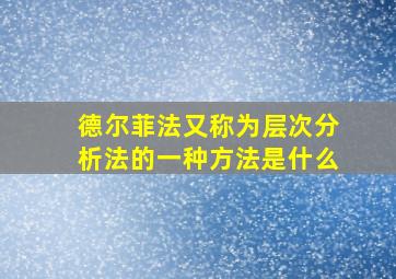 德尔菲法又称为层次分析法的一种方法是什么