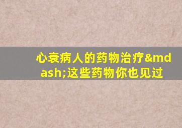 心衰病人的药物治疗—这些药物你也见过