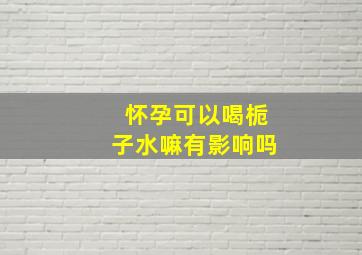 怀孕可以喝栀子水嘛有影响吗