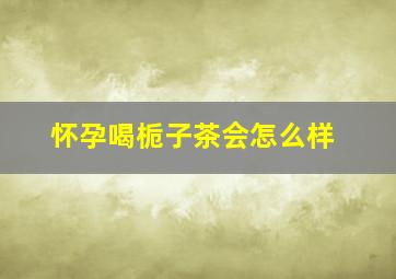 怀孕喝栀子茶会怎么样