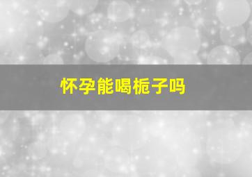 怀孕能喝栀子吗