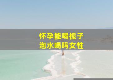 怀孕能喝栀子泡水喝吗女性