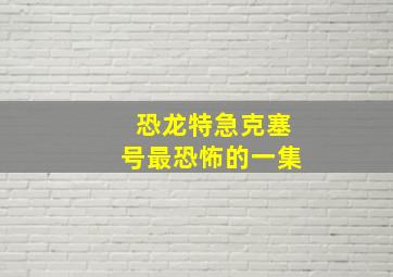 恐龙特急克塞号最恐怖的一集