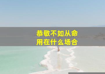 恭敬不如从命用在什么场合