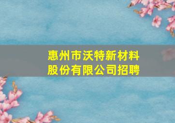 惠州市沃特新材料股份有限公司招聘