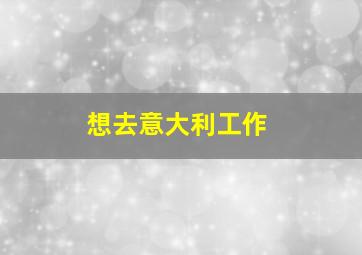 想去意大利工作