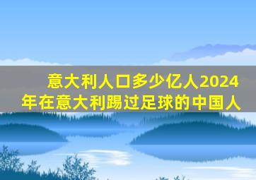 意大利人口多少亿人2024年在意大利踢过足球的中国人