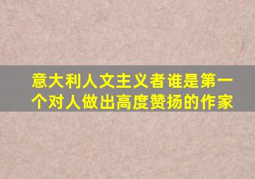 意大利人文主义者谁是第一个对人做出高度赞扬的作家