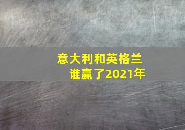 意大利和英格兰谁赢了2021年