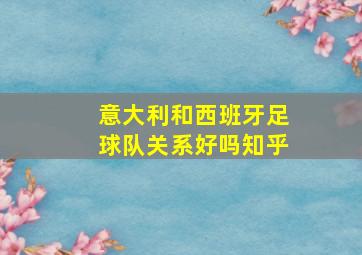 意大利和西班牙足球队关系好吗知乎