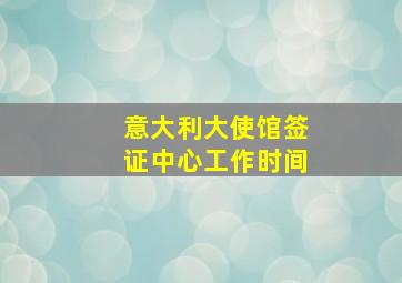 意大利大使馆签证中心工作时间