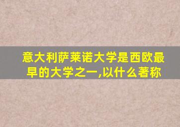 意大利萨莱诺大学是西欧最早的大学之一,以什么著称