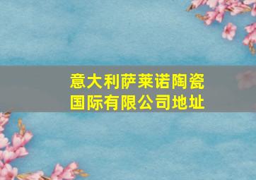 意大利萨莱诺陶瓷国际有限公司地址