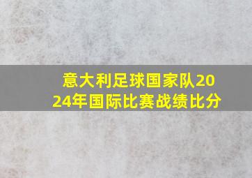 意大利足球国家队2024年国际比赛战绩比分