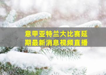 意甲亚特兰大比赛延期最新消息视频直播