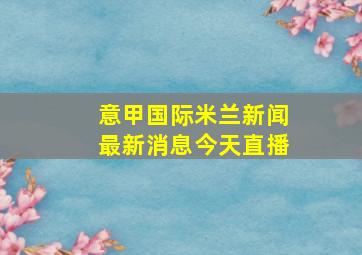 意甲国际米兰新闻最新消息今天直播