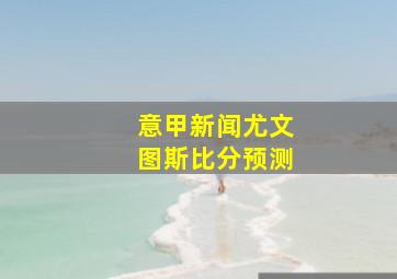 意甲新闻尤文图斯比分预测