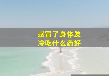 感冒了身体发冷吃什么药好