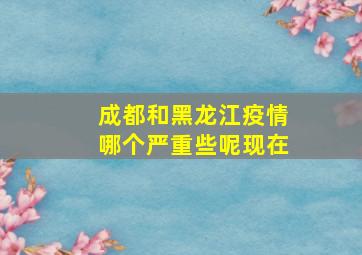 成都和黑龙江疫情哪个严重些呢现在