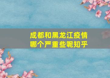 成都和黑龙江疫情哪个严重些呢知乎