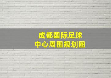 成都国际足球中心周围规划图