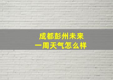 成都彭州未来一周天气怎么样