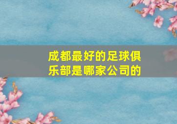 成都最好的足球俱乐部是哪家公司的