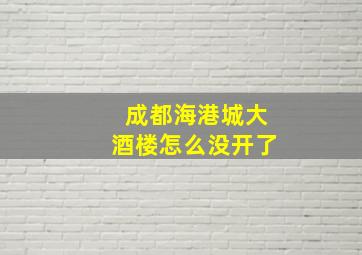 成都海港城大酒楼怎么没开了