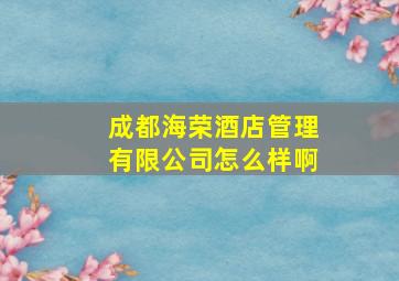 成都海荣酒店管理有限公司怎么样啊