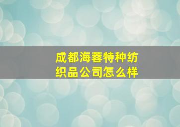 成都海蓉特种纺织品公司怎么样